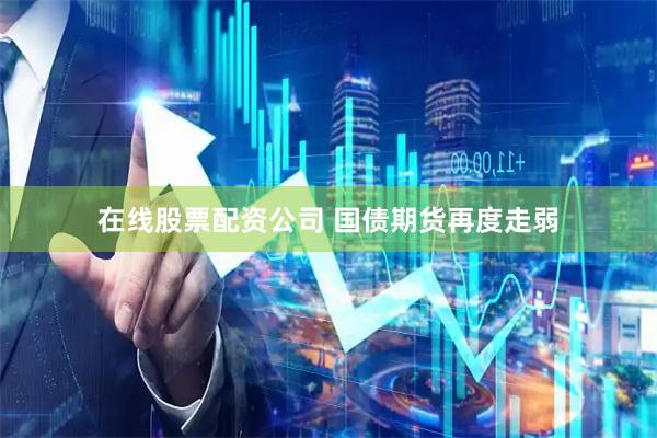 在线股票配资公司 国债期货再度走弱