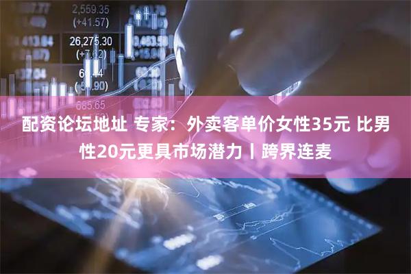 配资论坛地址 专家：外卖客单价女性35元 比男性20元更具市场潜力丨跨界连麦