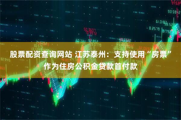 股票配资查询网站 江苏泰州：支持使用“房票”作为住房公积金贷款首付款