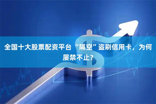 全国十大股票配资平台 “隔空”盗刷信用卡，为何屡禁不止？