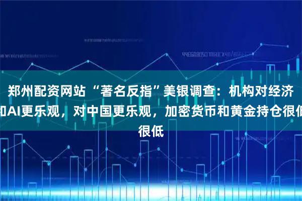 郑州配资网站 “著名反指”美银调查：机构对经济和AI更乐观，对中国更乐观，加密货币和黄金持仓很低