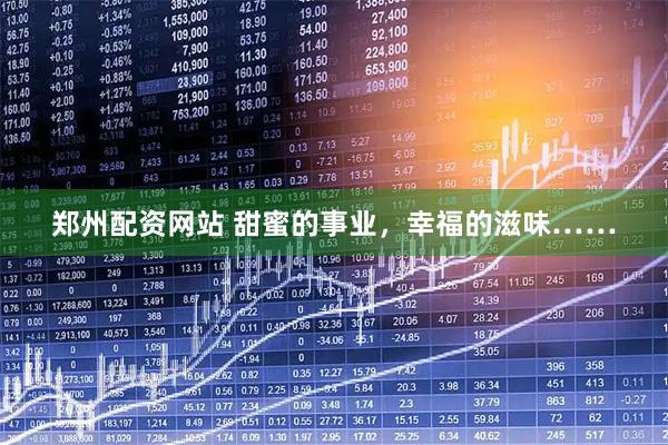 郑州配资网站 甜蜜的事业，幸福的滋味……