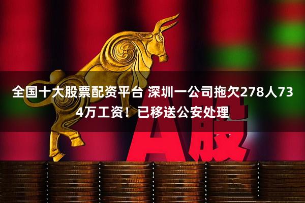 全国十大股票配资平台 深圳一公司拖欠278人734万工资！已移送公安处理