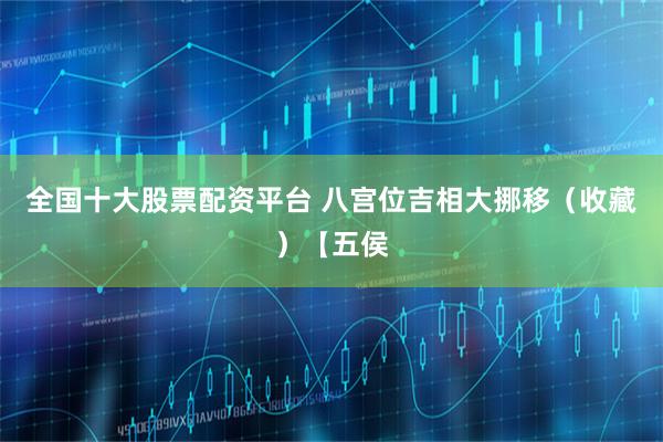 全国十大股票配资平台 八宫位吉相大挪移（收藏）【五侯