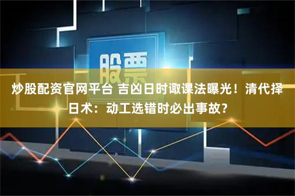 炒股配资官网平台 吉凶日时诹课法曝光！清代择日术：动工选错时必出事故？